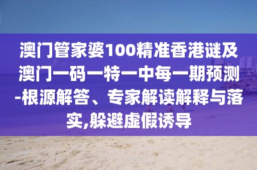 澳門管家婆100精準香港謎及澳門一碼一特一中每一期預(yù)測-根源解答、專家解讀解釋與落實,躲避虛假誘導(dǎo)