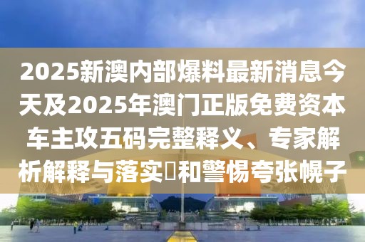 2025新澳內(nèi)部爆料最新消息今天及2025年澳門正版免費(fèi)資本車主攻五碼完整釋義、專家解析解釋與落實(shí)?和警惕夸張幌子