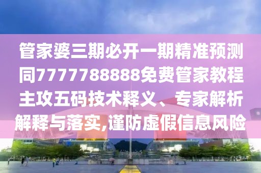 管家婆三期必開一期精準(zhǔn)預(yù)測同7777788888免費(fèi)管家教程主攻五碼技術(shù)釋義、專家解析解釋與落實(shí),謹(jǐn)防虛假信息風(fēng)險