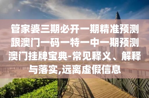 管家婆三期必開一期精準(zhǔn)預(yù)測跟澳門一碼一特一中一期預(yù)測澳門掛牌寶典-常見釋義、解釋與落實(shí),遠(yuǎn)離虛假信息