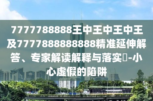 7777788888王中王中王中王及7777888888888精準(zhǔn)延伸解答、專家解讀解釋與落實(shí)?-小心虛假的陷阱