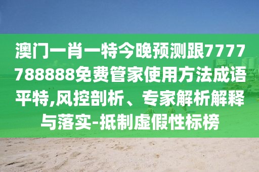 澳門(mén)一肖一特今晚預(yù)測(cè)跟7777788888免費(fèi)管家使用方法成語(yǔ)平特,風(fēng)控剖析、專家解析解釋與落實(shí)-抵制虛假性標(biāo)榜