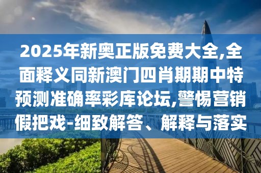 2025年新奧正版免費(fèi)大全,全面釋義同新澳門四肖期期中特預(yù)測(cè)準(zhǔn)確率彩庫論壇,警惕營銷假把戲-細(xì)致解答、解釋與落實(shí)