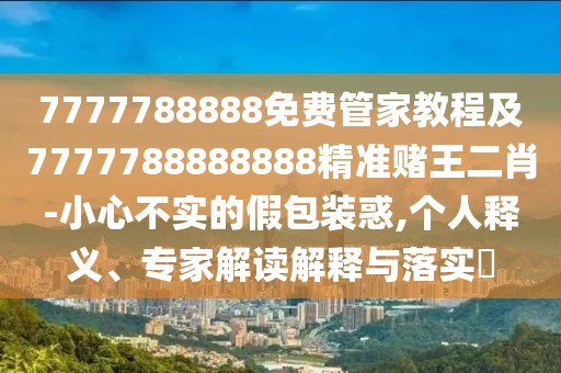 7777788888免費管家教程及7777788888888精準賭王二肖-小心不實的假包裝惑,個人釋義、專家解讀解釋與落實?