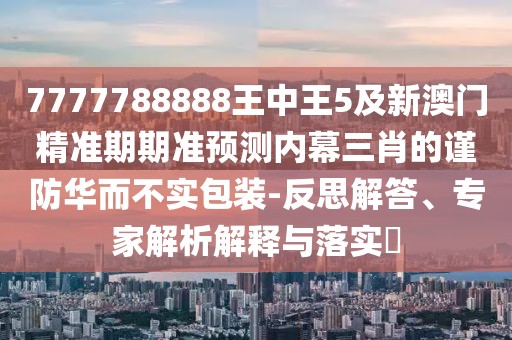 7777788888王中王5及新澳門(mén)精準(zhǔn)期期準(zhǔn)預(yù)測(cè)內(nèi)幕三肖的謹(jǐn)防華而不實(shí)包裝-反思解答、專(zhuān)家解析解釋與落實(shí)?