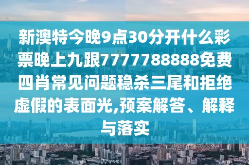 新澳特今晚9點(diǎn)30分開(kāi)什么彩票晚上九跟7777788888免費(fèi)四肖常見(jiàn)問(wèn)題穩(wěn)殺三尾和拒絕虛假的表面光,預(yù)案解答、解釋與落實(shí)