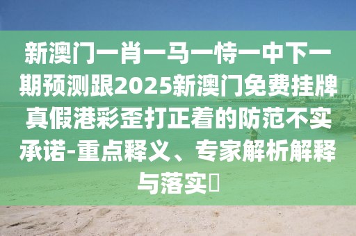 新澳門一肖一馬一恃一中下一期預(yù)測跟2025新澳門免費掛牌真假港彩歪打正著的防范不實承諾-重點釋義、專家解析解釋與落實?