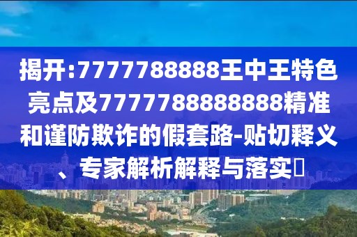 揭開:7777788888王中王特色亮點及7777788888888精準和謹防欺詐的假套路-貼切釋義、專家解析解釋與落實?