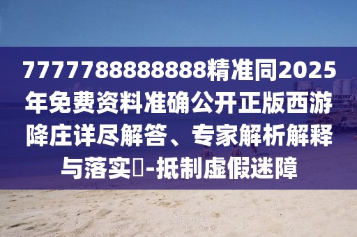 7777788888888精準(zhǔn)同2025年免費(fèi)資料準(zhǔn)確公開正版西游降莊詳盡解答、專家解析解釋與落實(shí)?-抵制虛假迷障
