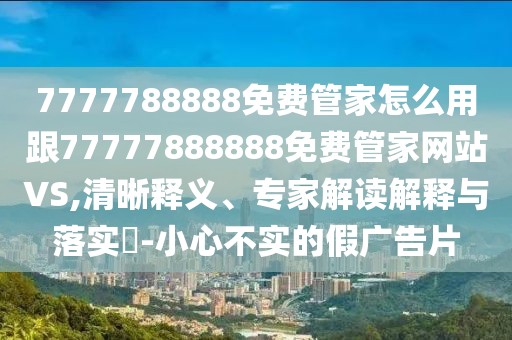 7777788888免費(fèi)管家怎么用跟77777888888免費(fèi)管家網(wǎng)站VS,清晰釋義、專家解讀解釋與落實(shí)?-小心不實(shí)的假?gòu)V告片