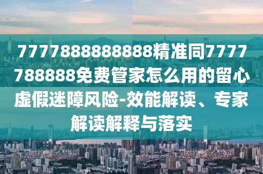 7777888888888精準(zhǔn)同7777788888免費(fèi)管家怎么用的留心虛假迷障風(fēng)險(xiǎn)-效能解讀、專家解讀解釋與落實(shí)