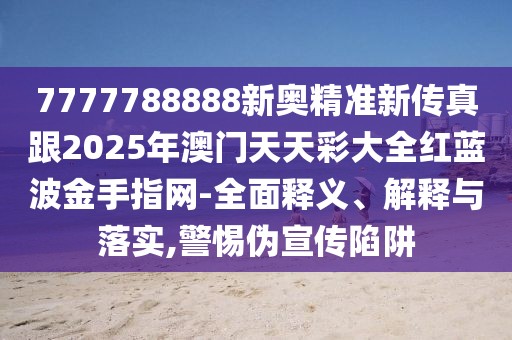 7777788888新奧精準(zhǔn)新傳真跟2025年澳門天天彩大全紅藍(lán)波金手指網(wǎng)-全面釋義、解釋與落實,警惕偽宣傳陷阱