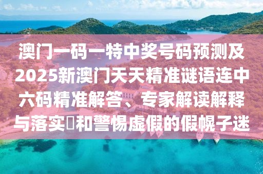 澳門一碼一特中獎號碼預測及2025新澳門天天精準謎語連中六碼精準解答、專家解讀解釋與落實?和警惕虛假的假幌子迷
