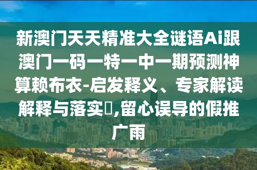 新澳門天天精準大全謎語Ai跟澳門一碼一特一中一期預測神算賴布衣-啟發(fā)釋義、專家解讀解釋與落實?,留心誤導的假推廣雨