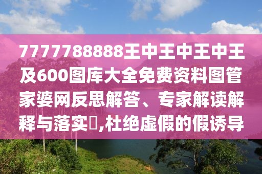 7777788888王中王中王中王及600圖庫大全免費資料圖管家婆網(wǎng)反思解答、專家解讀解釋與落實?,杜絕虛假的假誘導(dǎo)