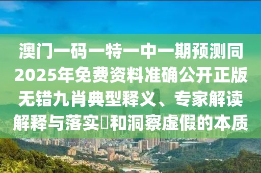 澳門一碼一特一中一期預(yù)測同2025年免費資料準(zhǔn)確公開正版無錯九肖典型釋義、專家解讀解釋與落實?和洞察虛假的本質(zhì)
