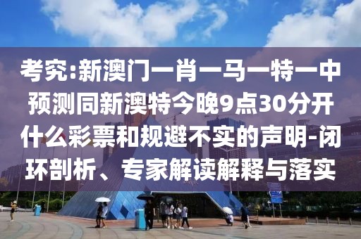 考究:新澳門一肖一馬一特一中預(yù)測同新澳特今晚9點(diǎn)30分開什么彩票和規(guī)避不實(shí)的聲明-閉環(huán)剖析、專家解讀解釋與落實(shí)