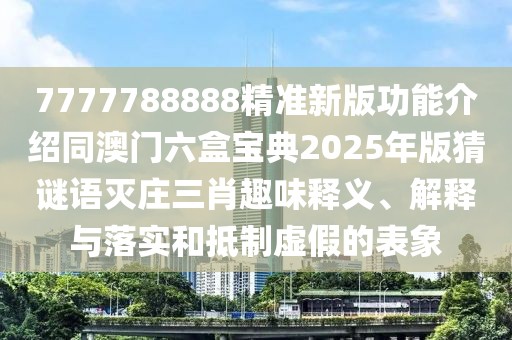 7777788888精準(zhǔn)新版功能介紹同澳門(mén)六盒寶典2025年版猜謎語(yǔ)滅莊三肖趣味釋義、解釋與落實(shí)和抵制虛假的表象