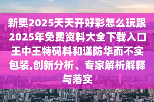 新奧2025天天開好彩怎么玩跟2025年免費(fèi)資料大全下載入口王中王特碼料和謹(jǐn)防華而不實(shí)包裝,創(chuàng)新分析、專家解析解釋與落實(shí)