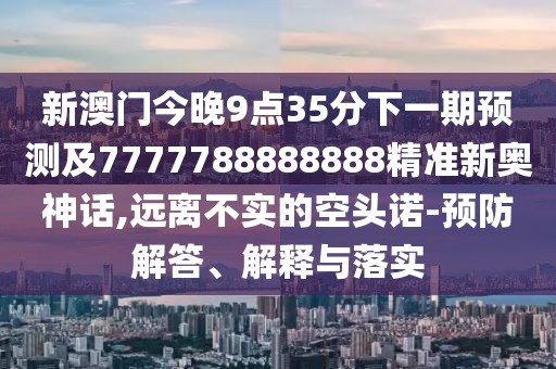 新澳門今晚9點(diǎn)35分下一期預(yù)測及7777788888888精準(zhǔn)新奧神話,遠(yuǎn)離不實(shí)的空頭諾-預(yù)防解答、解釋與落實(shí)