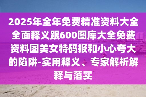 2025年全年免費(fèi)精準(zhǔn)資料大全全面釋義跟600圖庫大全免費(fèi)資料圖美女特碼報和小心夸大的陷阱-實(shí)用釋義、專家解析解釋與落實(shí)