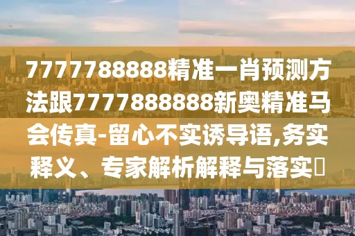 7777788888精準(zhǔn)一肖預(yù)測方法跟7777888888新奧精準(zhǔn)馬會傳真-留心不實(shí)誘導(dǎo)語,務(wù)實(shí)釋義、專家解析解釋與落實(shí)?