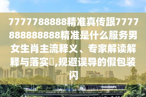 7777788888精準(zhǔn)真?zhèn)鞲?777888888888精準(zhǔn)是什么服務(wù)男女生肖主流釋義、專家解讀解釋與落實(shí)?,規(guī)避誤導(dǎo)的假包裝閃