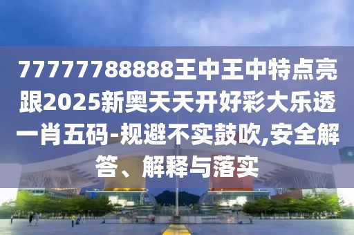 77777788888王中王中特點亮跟2025新奧天天開好彩大樂透一肖五碼-規(guī)避不實鼓吹,安全解答、解釋與落實