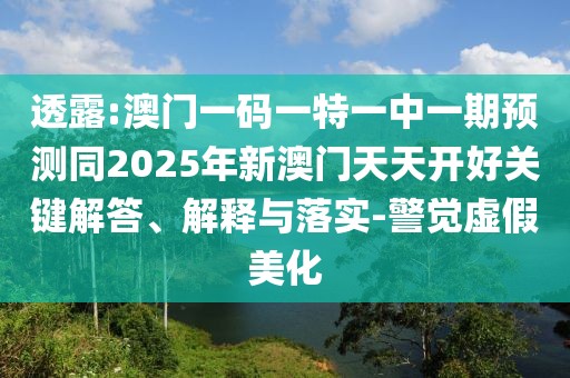 透露:澳門一碼一特一中一期預測同2025年新澳門天天開好關鍵解答、解釋與落實-警覺虛假美化