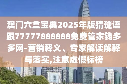澳門六盒寶典2025年版猜謎語跟77777888888免費(fèi)管家錢多多網(wǎng)-營銷釋義、專家解讀解釋與落實(shí),注意虛假標(biāo)榜