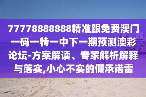 77778888888精準(zhǔn)跟免費(fèi)澳門一碼一特一中下一期預(yù)測澳彩論壇-方案解讀、專家解析解釋與落實(shí),小心不實(shí)的假承諾雷