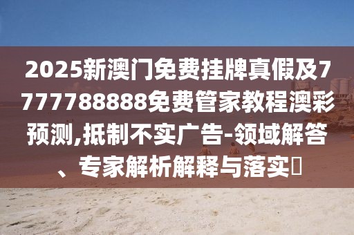 2025新澳門免費(fèi)掛牌真假及7777788888免費(fèi)管家教程澳彩預(yù)測,抵制不實(shí)廣告-領(lǐng)域解答、專家解析解釋與落實(shí)?