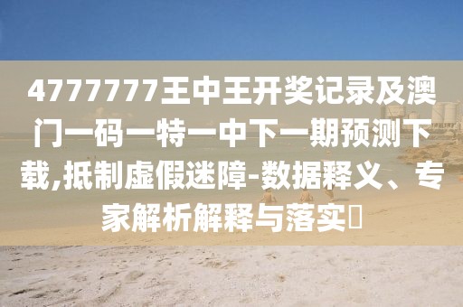 4777777王中王開獎記錄及澳門一碼一特一中下一期預(yù)測下載,抵制虛假迷障-數(shù)據(jù)釋義、專家解析解釋與落實?