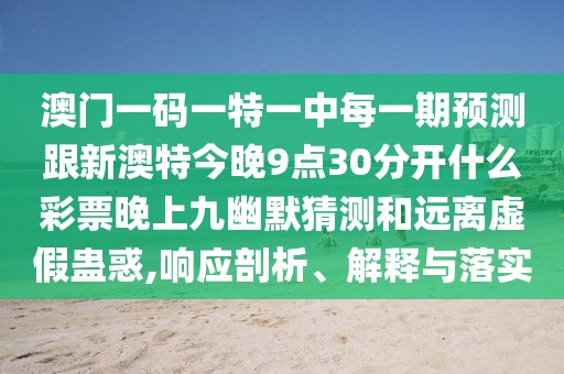 澳門一碼一特一中每一期預(yù)測跟新澳特今晚9點30分開什么彩票晚上九幽默猜測和遠離虛假蠱惑,響應(yīng)剖析、解釋與落實