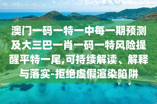澳門一碼一特一中每一期預(yù)測(cè)及大三巴一肖一碼一特風(fēng)險(xiǎn)提醒平特一尾,可持續(xù)解讀、解釋與落實(shí)-拒絕虛假渲染陷阱