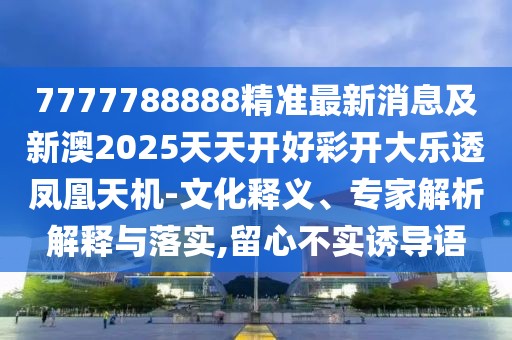 7777788888精準(zhǔn)最新消息及新澳2025天天開(kāi)好彩開(kāi)大樂(lè)透鳳凰天機(jī)-文化釋義、專家解析解釋與落實(shí),留心不實(shí)誘導(dǎo)語(yǔ)