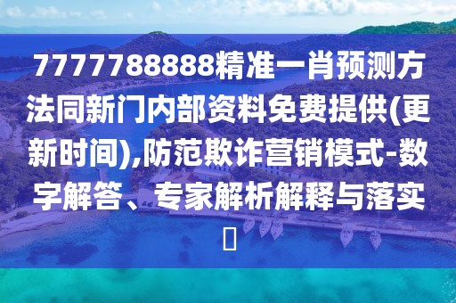 7777788888精準(zhǔn)一肖預(yù)測方法同新門內(nèi)部資料免費(fèi)提供(更新時(shí)間),防范欺詐營銷模式-數(shù)字解答、專家解析解釋與落實(shí)?