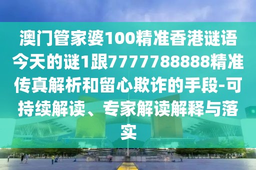 澳門管家婆100精準香港謎語今天的謎1跟7777788888精準傳真解析和留心欺詐的手段-可持續(xù)解讀、專家解讀解釋與落實