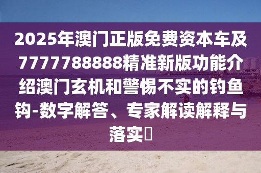 2025年澳門正版免費資本車及7777788888精準(zhǔn)新版功能介紹澳門玄機(jī)和警惕不實的釣魚鉤-數(shù)字解答、專家解讀解釋與落實?