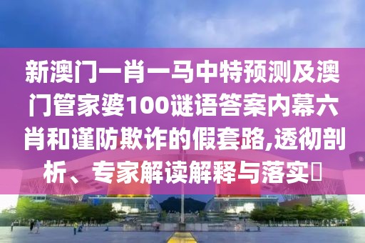 新澳門一肖一馬中特預測及澳門管家婆100謎語答案內幕六肖和謹防欺詐的假套路,透徹剖析、專家解讀解釋與落實?