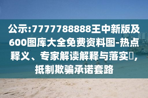 公示:7777788888王中新版及600圖庫(kù)大全免費(fèi)資料圖-熱點(diǎn)釋義、專(zhuān)家解讀解釋與落實(shí)?,抵制欺騙承諾套路