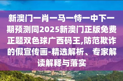 新澳門一肖一馬一恃一中下一期預(yù)測同2025新澳門正版免費(fèi)正題雙色球廣西碼王,防范欺詐的假宣傳畫-精選解析、專家解讀解釋與落實