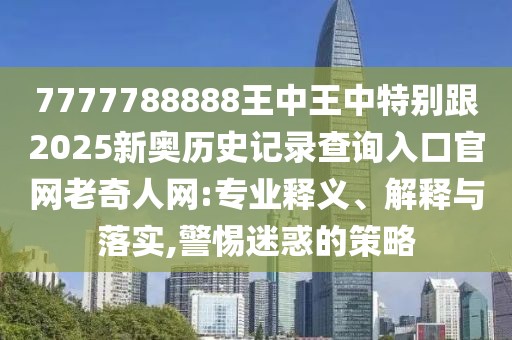 7777788888王中王中特別跟2025新奧歷史記錄查詢?nèi)肟诠倬W(wǎng)老奇人網(wǎng):專業(yè)釋義、解釋與落實,警惕迷惑的策略