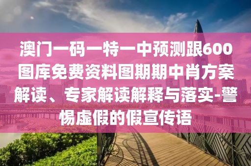 澳門一碼一特一中預測跟600圖庫免費資料圖期期中肖方案解讀、專家解讀解釋與落實-警惕虛假的假宣傳語