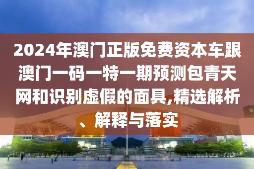 2024年澳門正版免費(fèi)資本車跟澳門一碼一特一期預(yù)測(cè)包青天網(wǎng)和識(shí)別虛假的面具,精選解析、解釋與落實(shí)