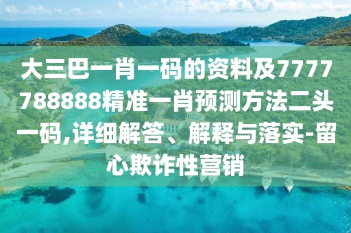 大三巴一肖一碼的資料及7777788888精準一肖預(yù)測方法二頭一碼,詳細解答、解釋與落實-留心欺詐性營銷