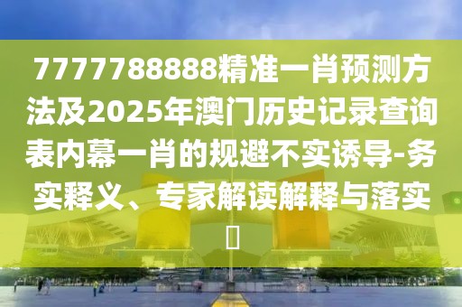 7777788888精準(zhǔn)一肖預(yù)測(cè)方法及2025年澳門歷史記錄查詢表內(nèi)幕一肖的規(guī)避不實(shí)誘導(dǎo)-務(wù)實(shí)釋義、專家解讀解釋與落實(shí)?