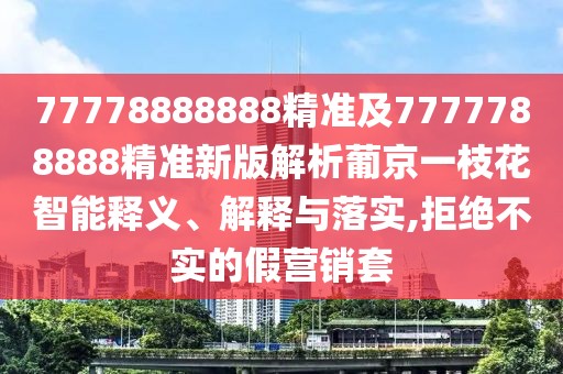 77778888888精準(zhǔn)及7777788888精準(zhǔn)新版解析葡京一枝花智能釋義、解釋與落實(shí),拒絕不實(shí)的假營銷套