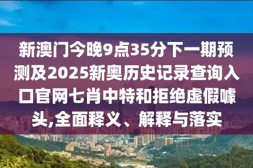 新澳門今晚9點35分下一期預測及2025新奧歷史記錄查詢?nèi)肟诠倬W(wǎng)七肖中特和拒絕虛假噱頭,全面釋義、解釋與落實