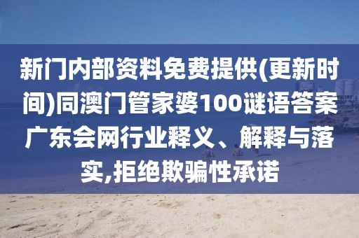 新門內(nèi)部資料免費(fèi)提供(更新時(shí)間)同澳門管家婆100謎語答案廣東會(huì)網(wǎng)行業(yè)釋義、解釋與落實(shí),拒絕欺騙性承諾